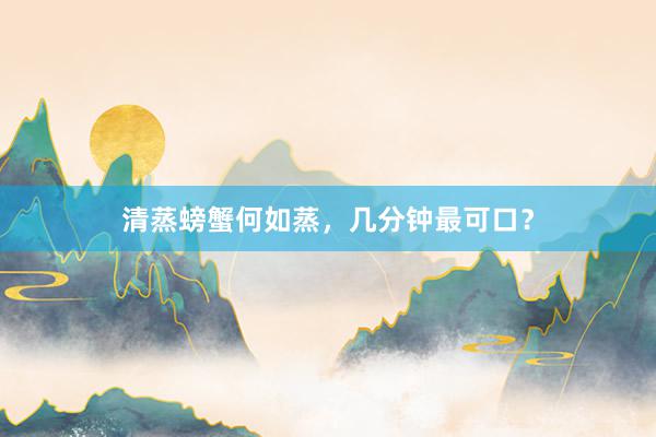 清蒸螃蟹何如蒸，几分钟最可口？