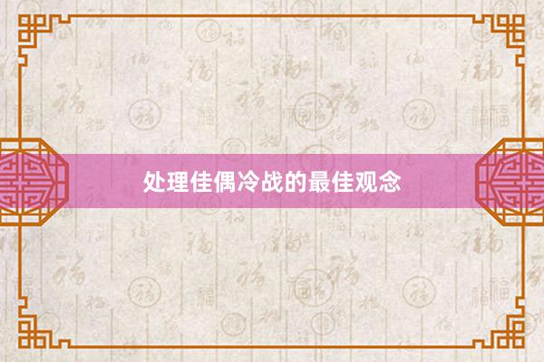 处理佳偶冷战的最佳观念